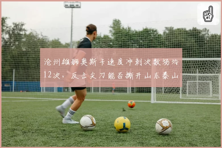 沧州雄狮奥斯卡速度冲刺次数场均12次,反击尖刀能否撕开山东泰山高位防线?