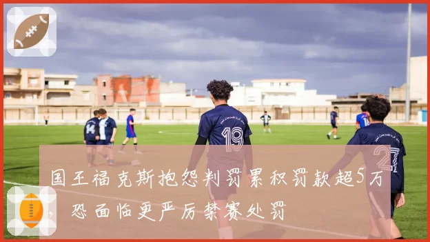 国王福克斯抱怨判罚累积罚款超5万,恐面临更严厉禁赛处罚