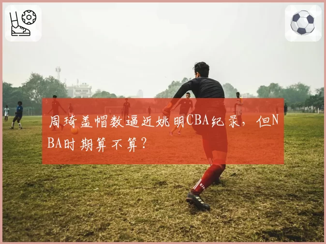 周琦盖帽数逼近姚明CBA纪录,但NBA时期算不算?