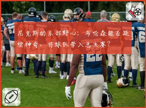 尼克斯的东部野心:布伦森能否延续神奇,将球队带入总决赛?