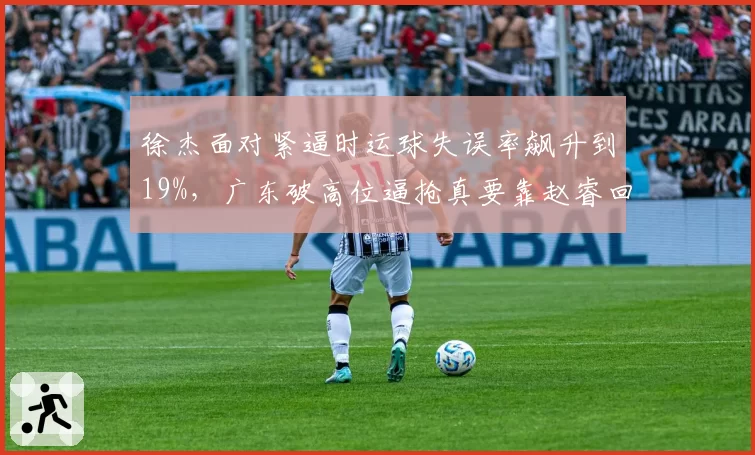 徐杰面对紧逼时运球失误率飙升到19%,广东破高位逼抢真要靠赵睿回归救场?