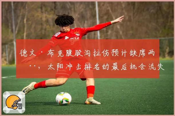德文·布克腹股沟拉伤预计缺席两周,太阳冲击排名的最后机会流失?