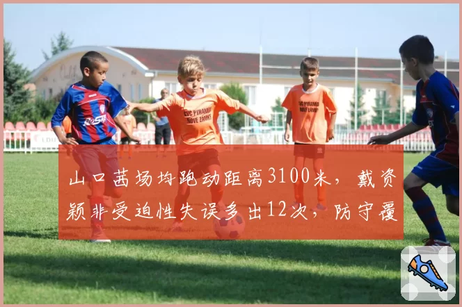 山口茜场均跑动距离3100米，戴资颖非受迫性失误多出12次，防守覆盖与稳定性对比