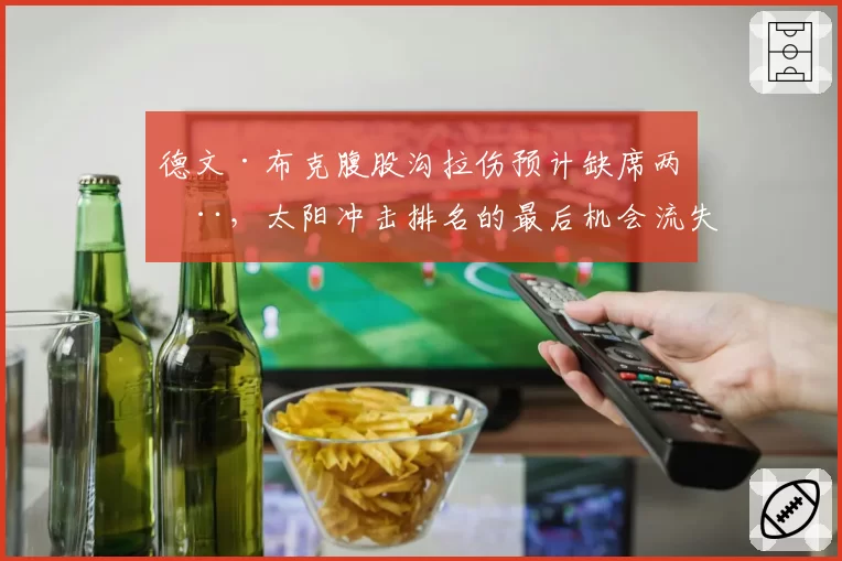 德文·布克腹股沟拉伤预计缺席两周，太阳冲击排名的最后机会流失？