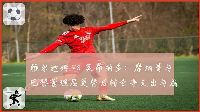 雅尔迪姆 vs 莱昂纳多：摩纳哥与巴黎管理层更替后转会净支出与成绩回报对比
