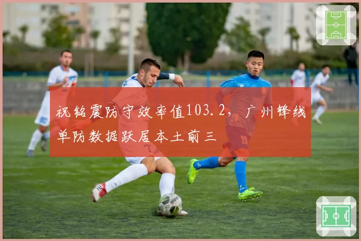 祝铭震防守效率值103.2，广州锋线单防数据跃居本土前三