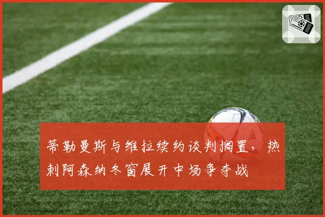 蒂勒曼斯与维拉续约谈判搁置，热刺阿森纳冬窗展开中场争夺战
