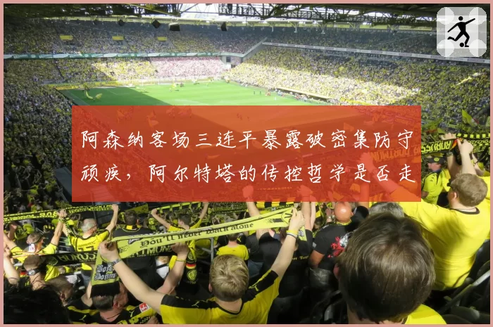 阿森纳客场三连平暴露破密集防守顽疾,阿尔特塔的传控哲学是否走到十字路口?