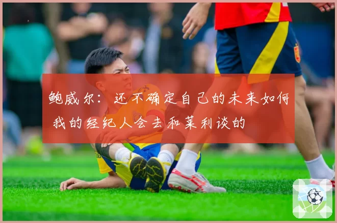 鲍威尔：还不确定自己的未来如何 我的经纪人会去和莱利谈的