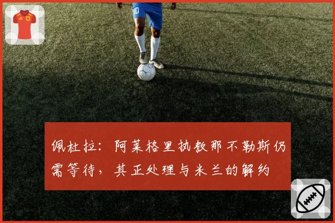 佩杜拉：阿莱格里执教那不勒斯仍需等待，其正处理与米兰的解约