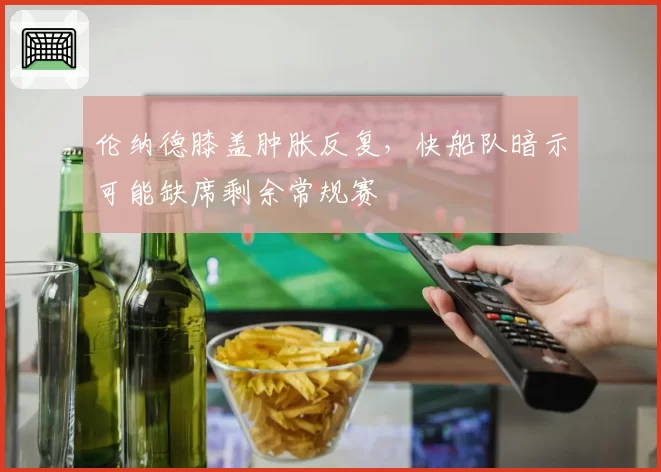 伦纳德膝盖肿胀反复,快船队暗示可能缺席剩余常规赛