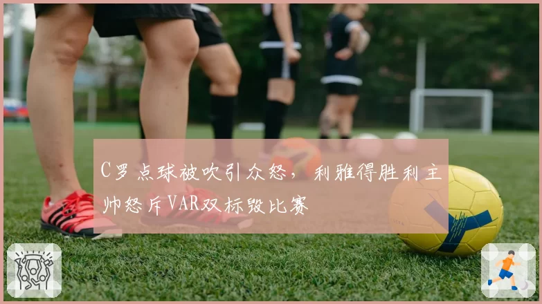 C罗点球被吹引众怒，利雅得胜利主帅怒斥VAR双标毁比赛