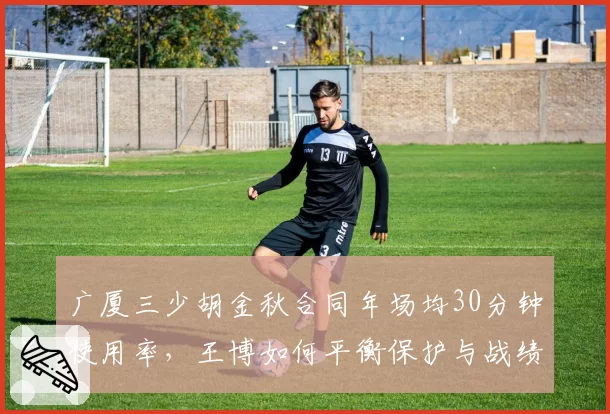 广厦三少胡金秋合同年场均30分钟使用率,王博如何平衡保护与战绩压力?