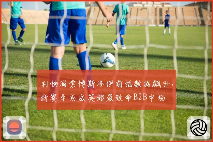 利物浦索博斯洛伊前插数据飙升，新赛季或成英超最致命B2B中场