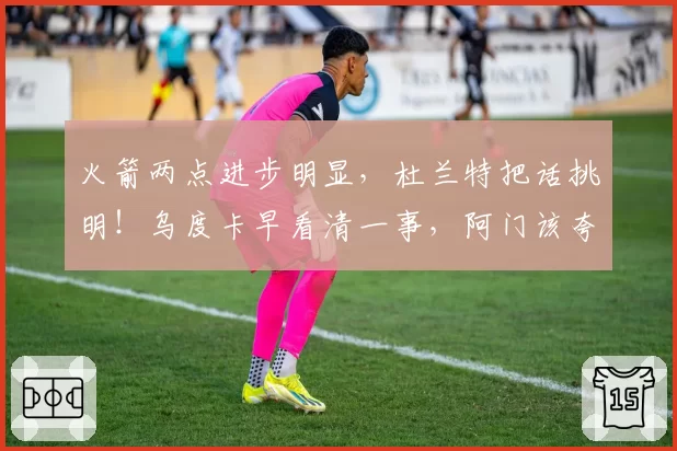 火箭两点进步明显，杜兰特把话挑明！乌度卡早看清一事，阿门该夸