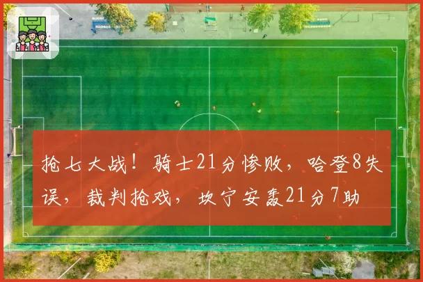 抢七大战！骑士21分惨败，哈登8失误，裁判抢戏，坎宁安轰21分7助