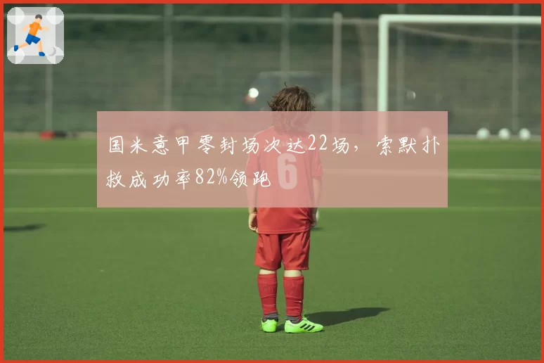 国米意甲零封场次达22场,索默扑救成功率82%领跑