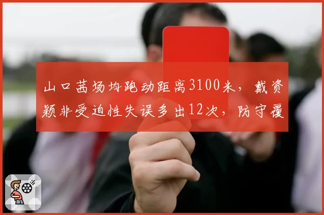 山口茜场均跑动距离3100米，戴资颖非受迫性失误多出12次，防守覆盖与稳定性对比