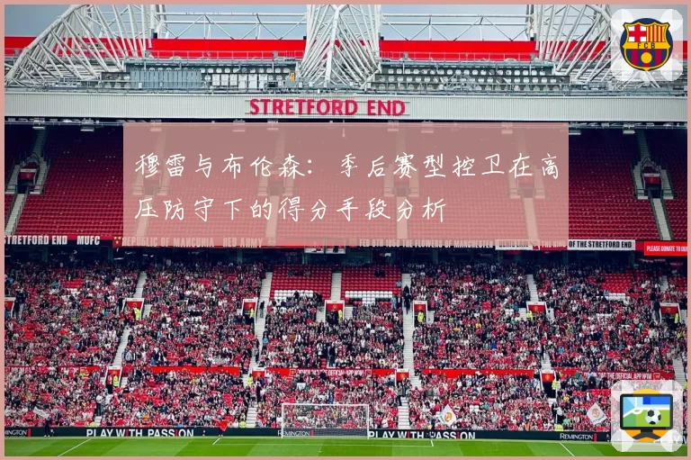 穆雷与布伦森:季后赛型控卫在高压防守下的得分手段分析