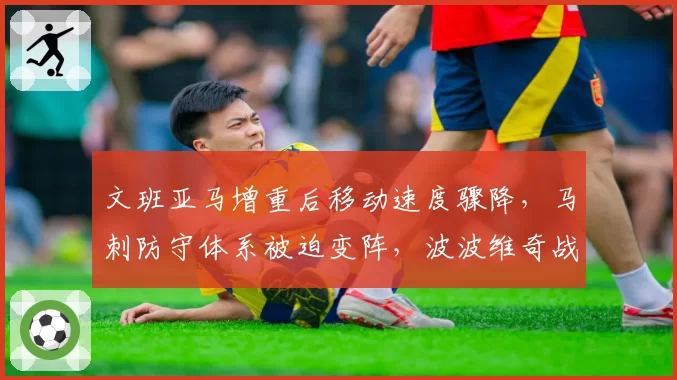 文班亚马增重后移动速度骤降,马刺防守体系被迫变阵,波波维奇战术遭质疑