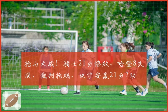 抢七大战！骑士21分惨败，哈登8失误，裁判抢戏，坎宁安轰21分7助