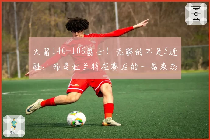 火箭140-106爵士!无解的不是5连胜,而是杜兰特在赛后的一番表态