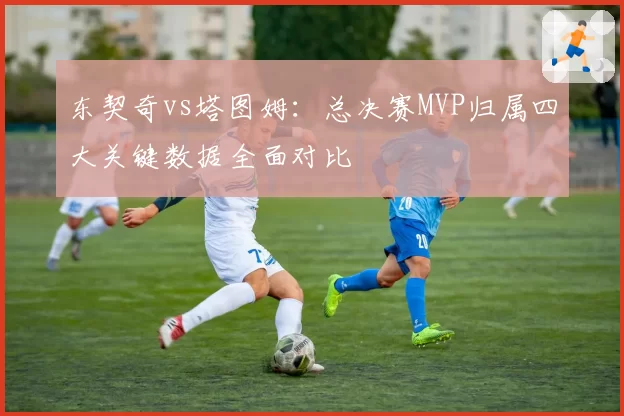 东契奇vs塔图姆:总决赛MVP归属四大关键数据全面对比