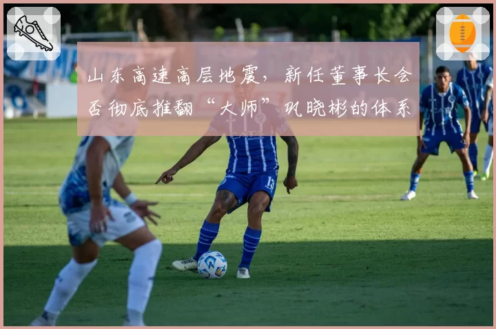 山东高速高层地震，新任董事长会否彻底推翻“大师”巩晓彬的体系？