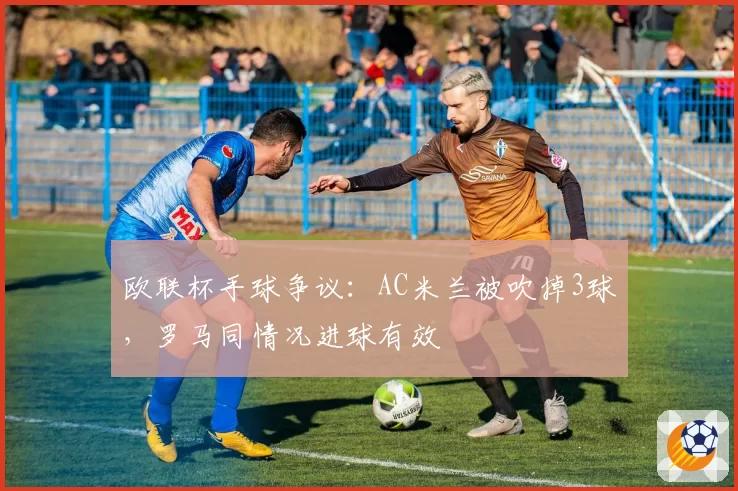 欧联杯手球争议：AC米兰被吹掉3球，罗马同情况进球有效