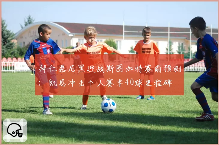 拜仁慕尼黑迎战斯图加特赛前预测：凯恩冲击个人赛季40球里程碑