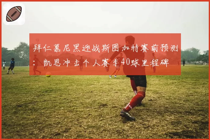 拜仁慕尼黑迎战斯图加特赛前预测:凯恩冲击个人赛季40球里程碑