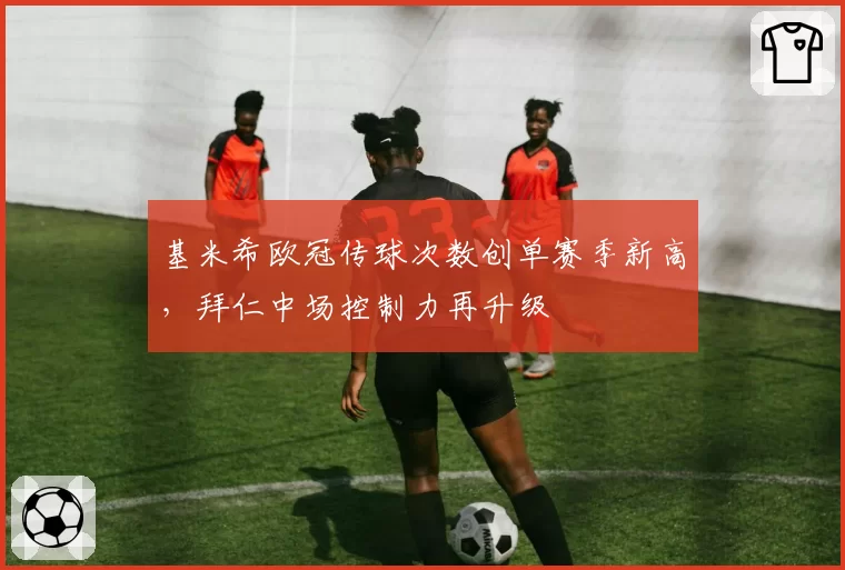 基米希欧冠传球次数创单赛季新高，拜仁中场控制力再升级
