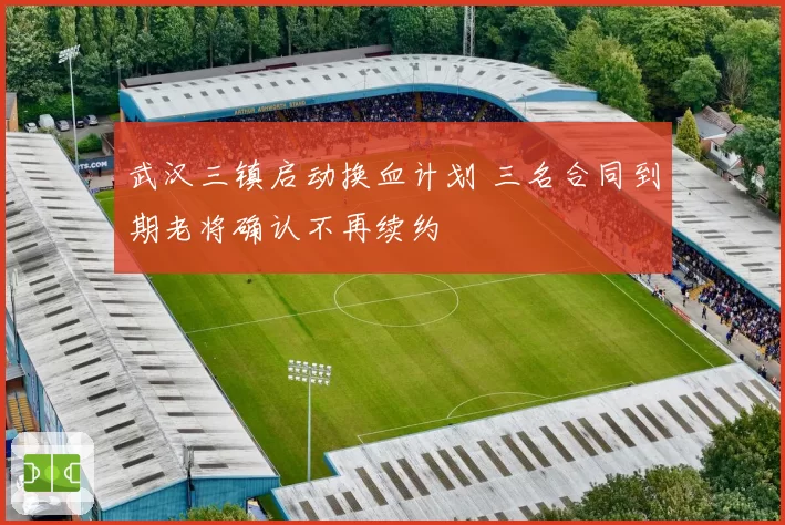 武汉三镇启动换血计划 三名合同到期老将确认不再续约