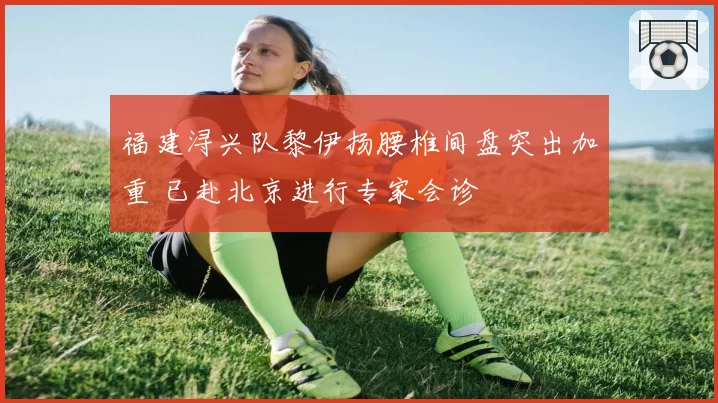 福建浔兴队黎伊扬腰椎间盘突出加重 已赴北京进行专家会诊