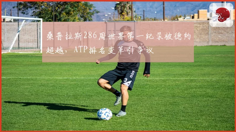桑普拉斯286周世界第一纪录被德约超越,ATP排名变革引争议