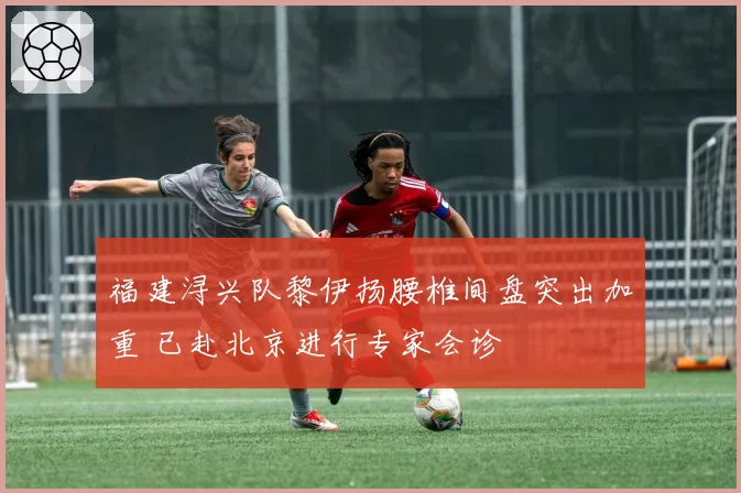 福建浔兴队黎伊扬腰椎间盘突出加重 已赴北京进行专家会诊