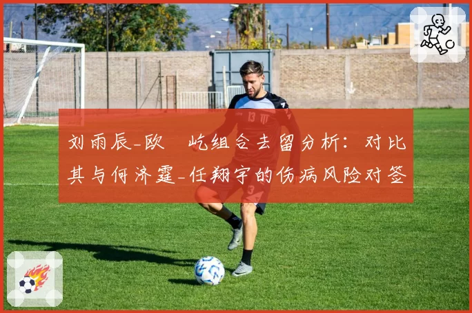 刘雨辰_欧烜屹组合去留分析:对比其与何济霆_任翔宇的伤病风险对签约年限的影响