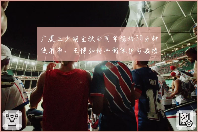 广厦三少胡金秋合同年场均30分钟使用率,王博如何平衡保护与战绩压力?