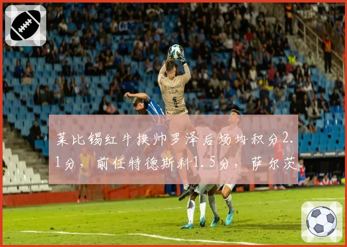 莱比锡红牛换帅罗泽后场均积分2.1分,前任特德斯科1.5分,萨尔茨堡模式再验证