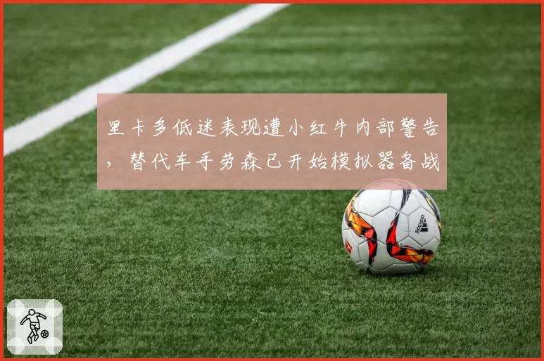 里卡多低迷表现遭小红牛内部警告，替代车手劳森已开始模拟器备战
