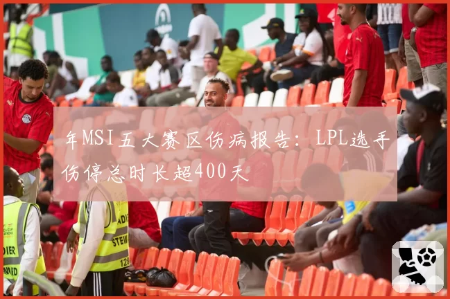 年MSI五大赛区伤病报告:LPL选手伤停总时长超400天