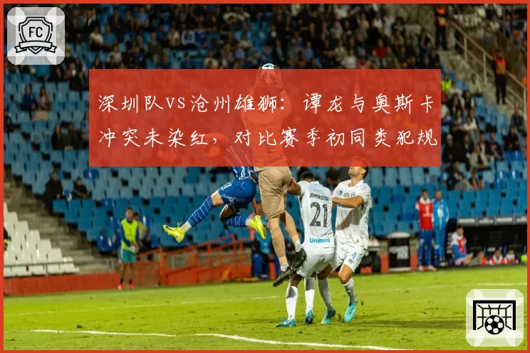 深圳队vs沧州雄狮:谭龙与奥斯卡冲突未染红,对比赛季初同类犯规均被罚下形成反差