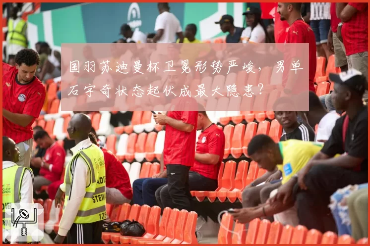 国羽苏迪曼杯卫冕形势严峻,男单石宇奇状态起伏成最大隐患?
