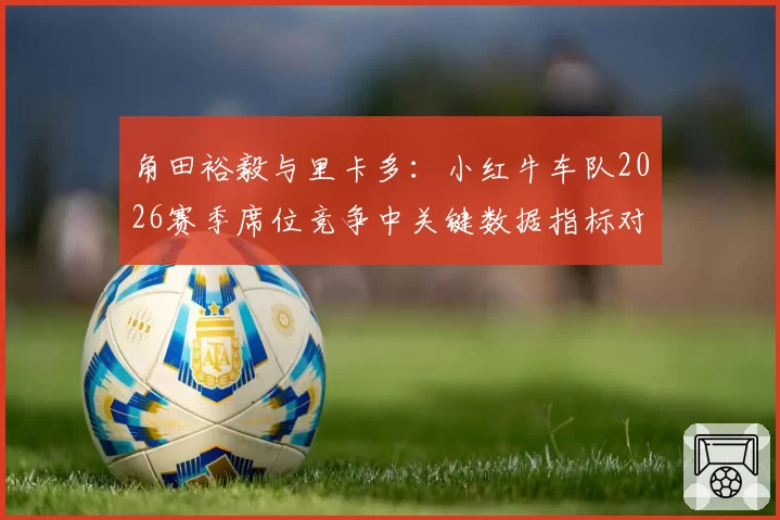 角田裕毅与里卡多：小红牛车队2026赛季席位竞争中关键数据指标对比