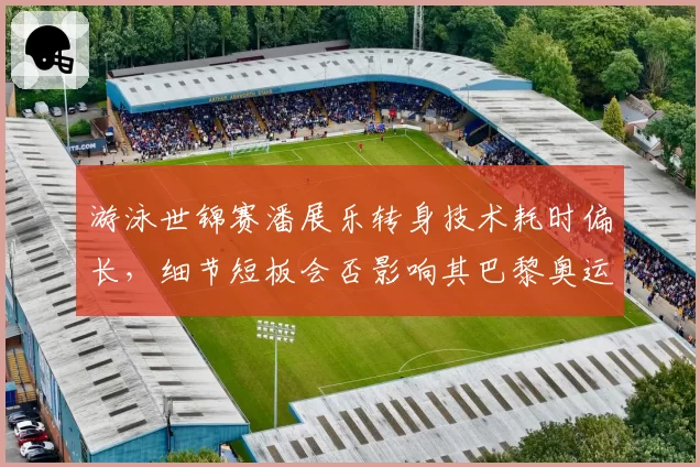 游泳世锦赛潘展乐转身技术耗时偏长，细节短板会否影响其巴黎奥运百米冲金？