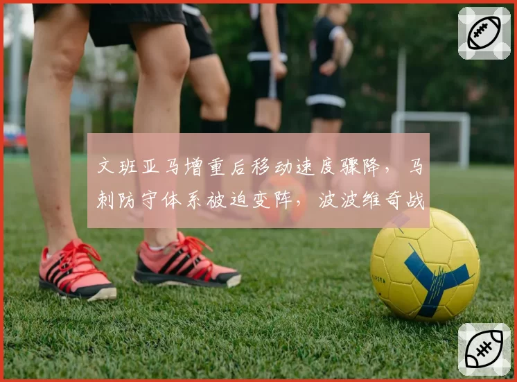 文班亚马增重后移动速度骤降,马刺防守体系被迫变阵,波波维奇战术遭质疑