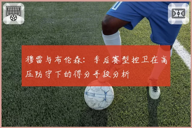 穆雷与布伦森:季后赛型控卫在高压防守下的得分手段分析