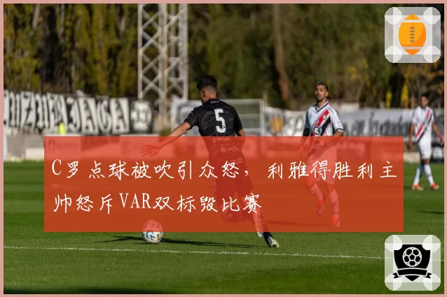 C罗点球被吹引众怒，利雅得胜利主帅怒斥VAR双标毁比赛