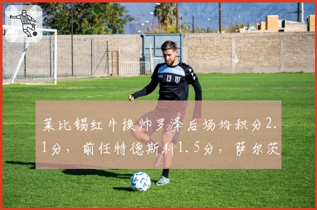 莱比锡红牛换帅罗泽后场均积分2.1分,前任特德斯科1.5分,萨尔茨堡模式再验证