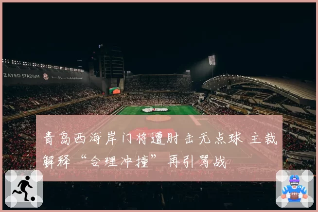 青岛西海岸门将遭肘击无点球 主裁解释“合理冲撞”再引骂战